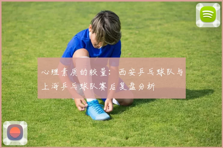 心理素质的较量：西安乒乓球队与上海乒乓球队赛后复盘分析