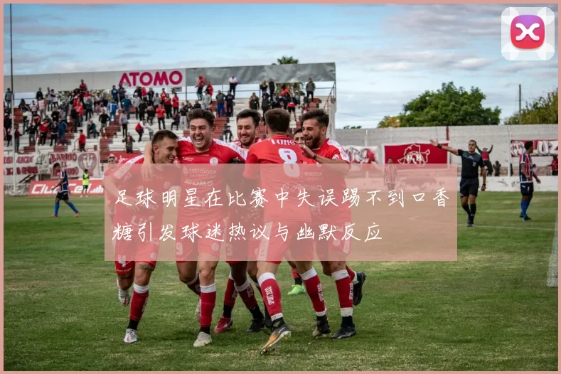 足球明星在比赛中失误踢不到口香糖引发球迷热议与幽默反应
