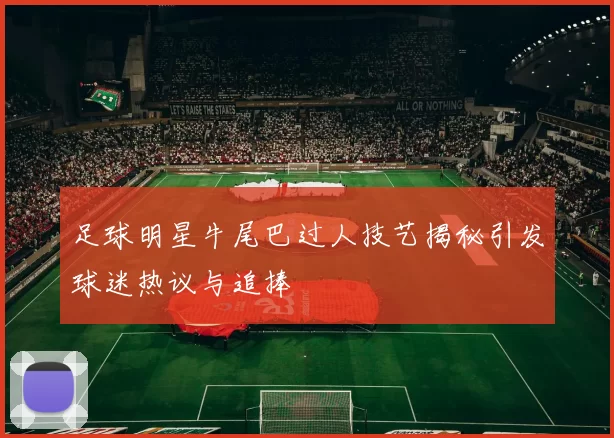 足球明星牛尾巴过人技艺揭秘引发球迷热议与追捧