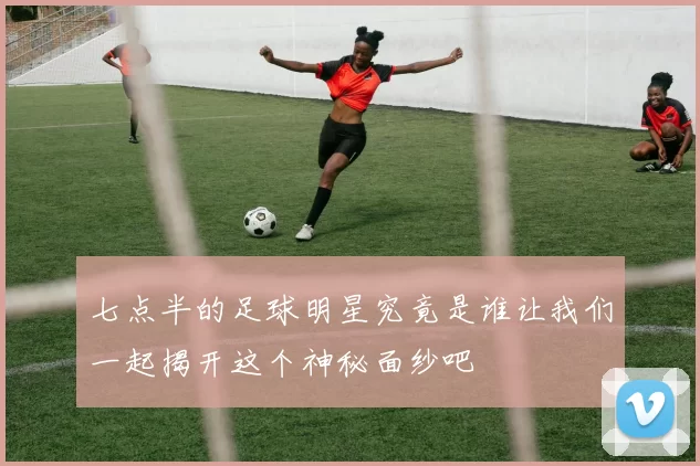七点半的足球明星究竟是谁让我们一起揭开这个神秘面纱吧