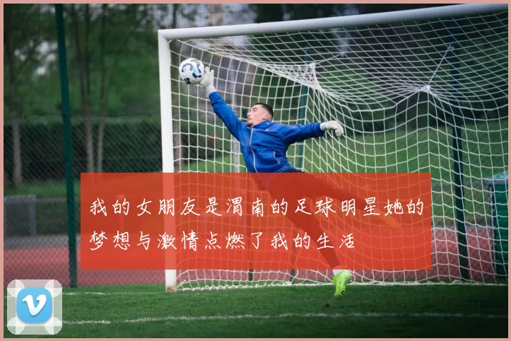 我的女朋友是渭南的足球明星她的梦想与激情点燃了我的生活