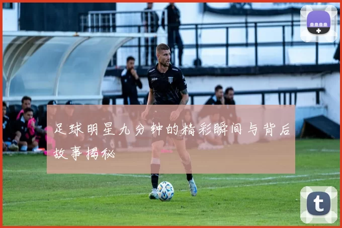 足球明星九分钟的精彩瞬间与背后故事揭秘
