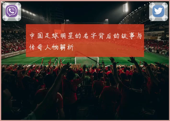 中国足球明星的名字背后的故事与传奇人物解析