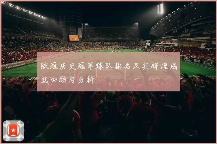 欧冠历史冠军球队排名及其辉煌成就回顾与分析