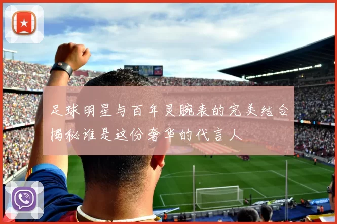 足球明星与百年灵腕表的完美结合揭秘谁是这份奢华的代言人