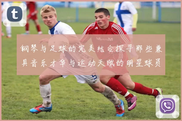 钢琴与足球的完美结合探寻那些兼具音乐才华与运动天赋的明星球员