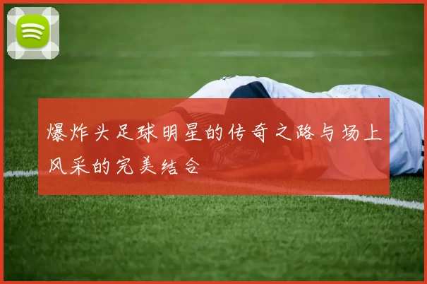 爆炸头足球明星的传奇之路与场上风采的完美结合