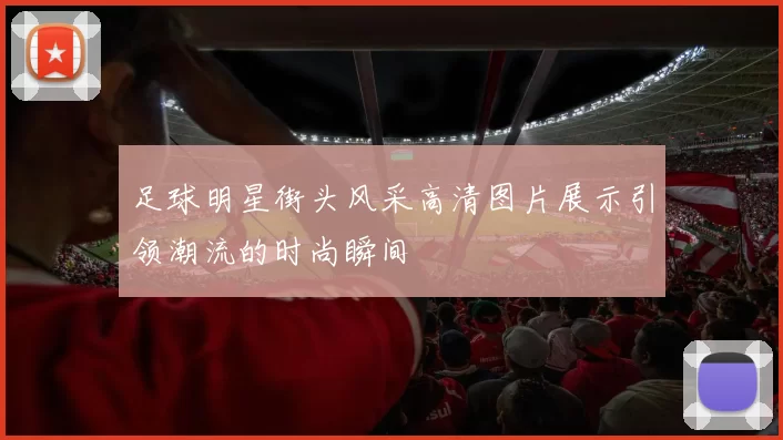 足球明星街头风采高清图片展示引领潮流的时尚瞬间