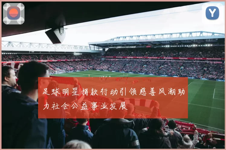 足球明星捐款行动引领慈善风潮助力社会公益事业发展