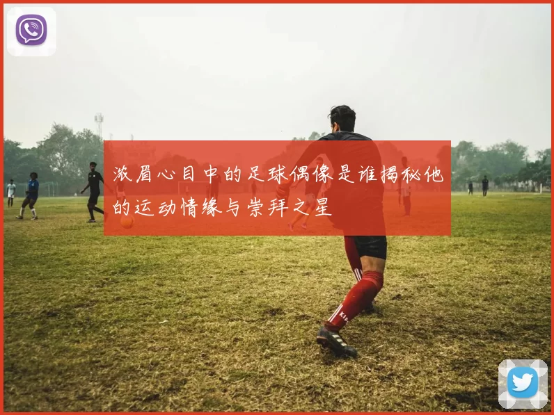 浓眉心目中的足球偶像是谁揭秘他的运动情缘与崇拜之星