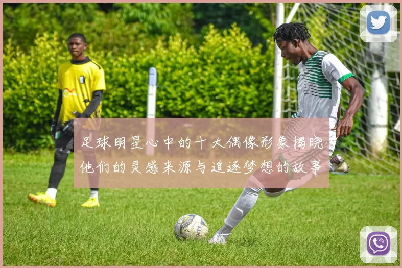 足球明星心中的十大偶像形象揭晓他们的灵感来源与追逐梦想的故事