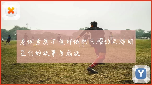 身体素质不佳却依然闪耀的足球明星们的故事与成就
